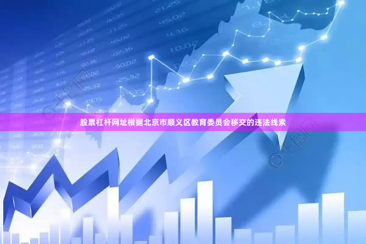股票杠杆网址根据北京市顺义区教育委员会移交的违法线索
