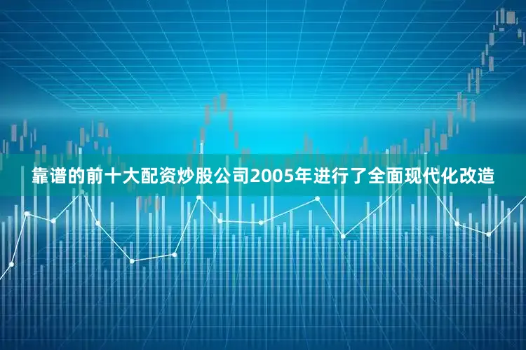 靠谱的前十大配资炒股公司2005年进行了全面现代化改造
