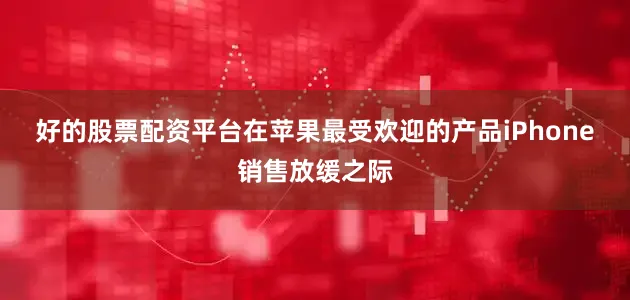 好的股票配资平台　　在苹果最受欢迎的产品iPhone销售放缓之际