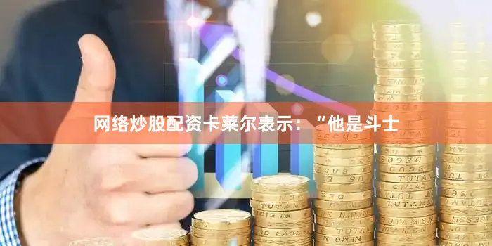 网络炒股配资卡莱尔表示：“他是斗士