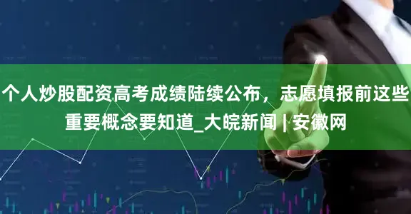 个人炒股配资高考成绩陆续公布，志愿填报前这些重要概念要知道_大皖新闻 | 安徽网