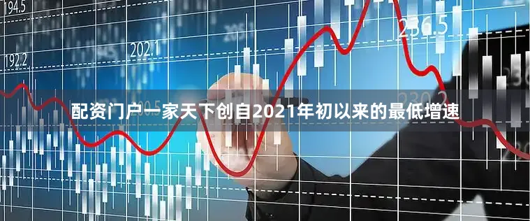配资门户一家天下创自2021年初以来的最低增速