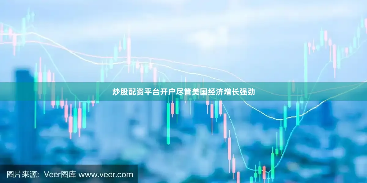 炒股配资平台开户尽管美国经济增长强劲
