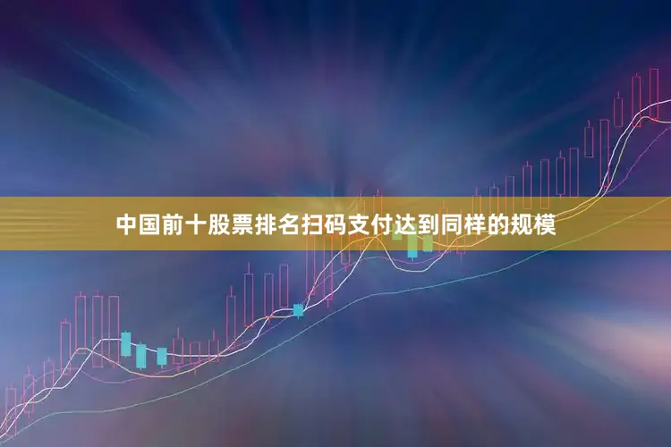 中国前十股票排名扫码支付达到同样的规模