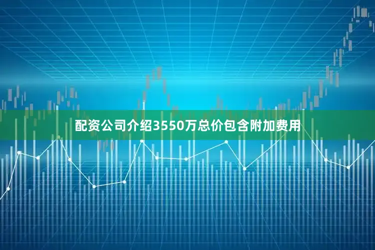 配资公司介绍3550万总价包含附加费用