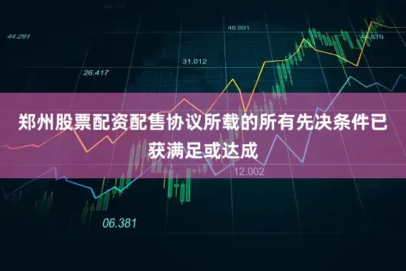 郑州股票配资配售协议所载的所有先决条件已获满足或达成