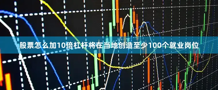 股票怎么加10倍杠杆将在当地创造至少100个就业岗位