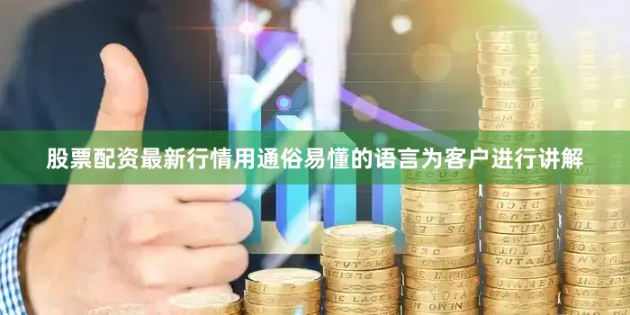 股票配资最新行情用通俗易懂的语言为客户进行讲解