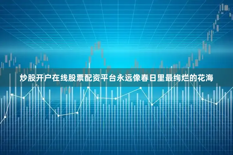 炒股开户在线股票配资平台永远像春日里最绚烂的花海