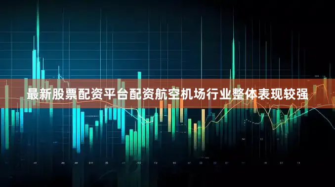 最新股票配资平台配资航空机场行业整体表现较强