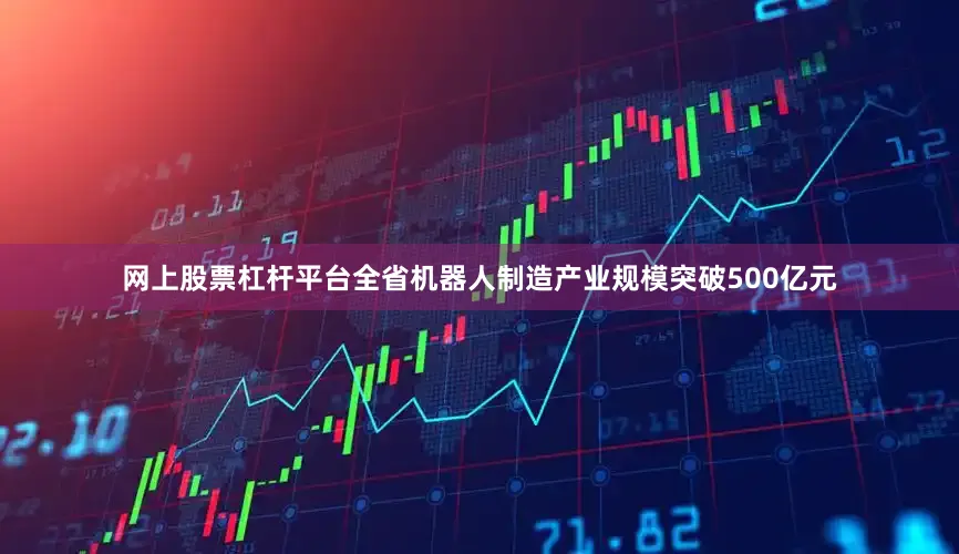 网上股票杠杆平台全省机器人制造产业规模突破500亿元