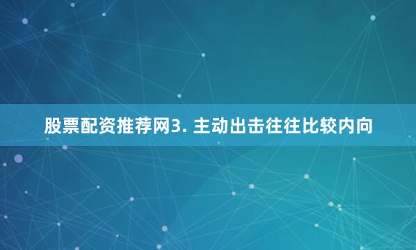 股票配资推荐网3. 主动出击往往比较内向