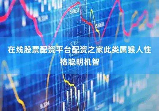 在线股票配资平台配资之家此类属猴人性格聪明机智