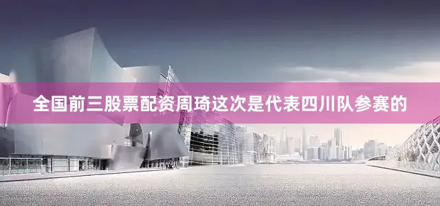 全国前三股票配资周琦这次是代表四川队参赛的