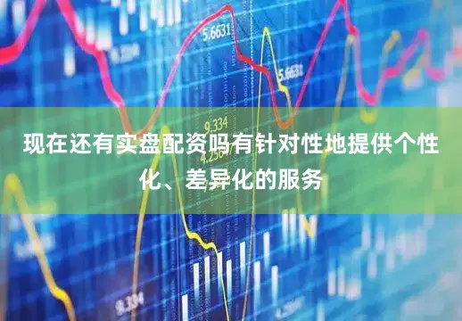 现在还有实盘配资吗有针对性地提供个性化、差异化的服务