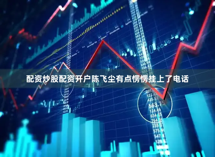 配资炒股配资开户陈飞尘有点愣愣挂上了电话