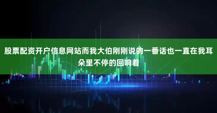 股票配资开户信息网站而我大伯刚刚说的一番话也一直在我耳朵里不停的回响着