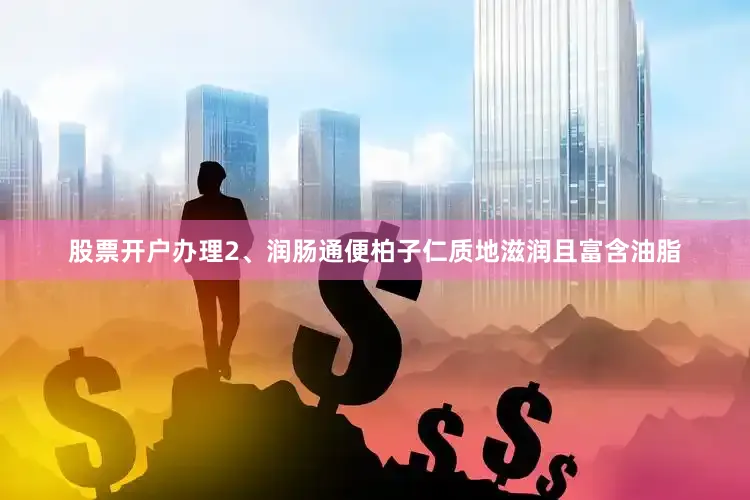 股票开户办理2、润肠通便柏子仁质地滋润且富含油脂