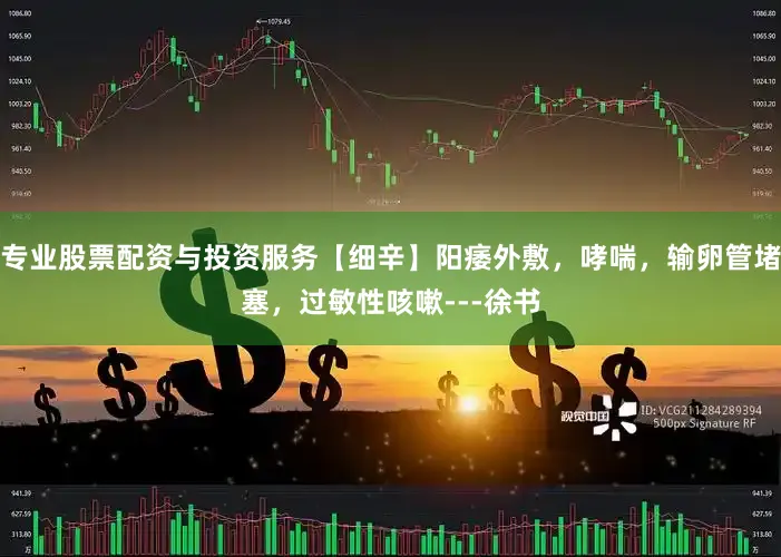 专业股票配资与投资服务【细辛】阳痿外敷，哮喘，输卵管堵塞，过敏性咳嗽---徐书