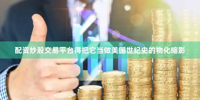 配资炒股交易平台得把它当做美国世纪史的物化缩影
