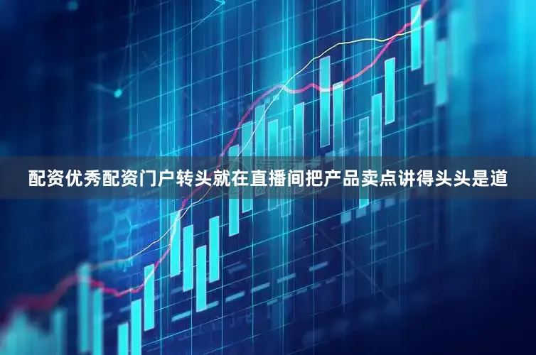 配资优秀配资门户转头就在直播间把产品卖点讲得头头是道