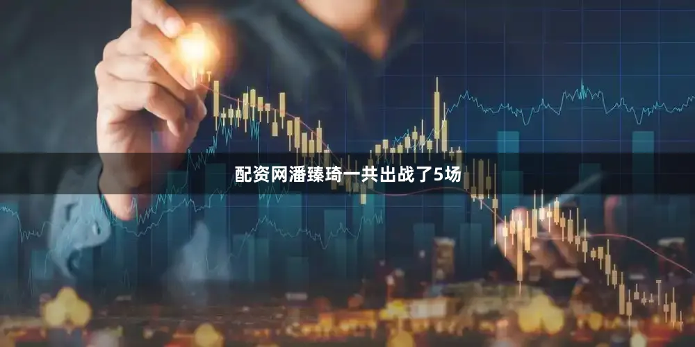配资网潘臻琦一共出战了5场
