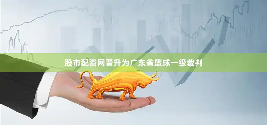 股市配资网晋升为广东省篮球一级裁判