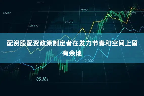 配资股配资政策制定者在发力节奏和空间上留有余地