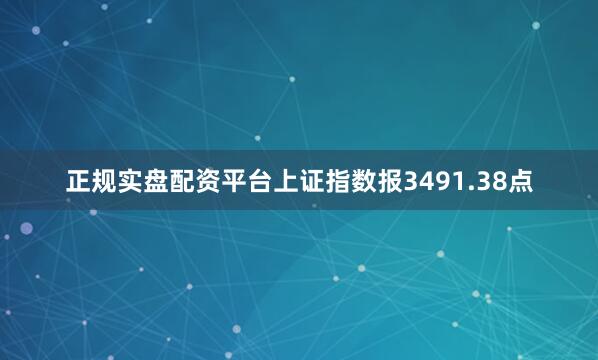 正规实盘配资平台上证指数报3491.38点