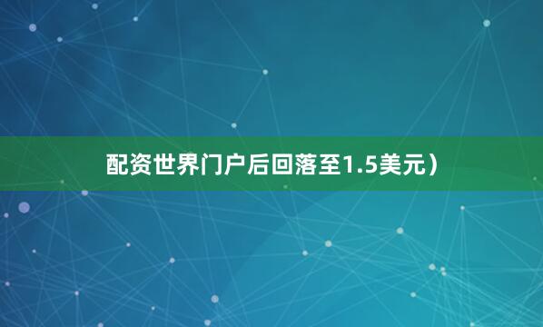 配资世界门户后回落至1.5美元）