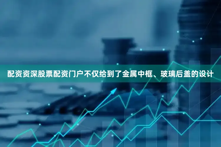 配资资深股票配资门户不仅给到了金属中框、玻璃后盖的设计