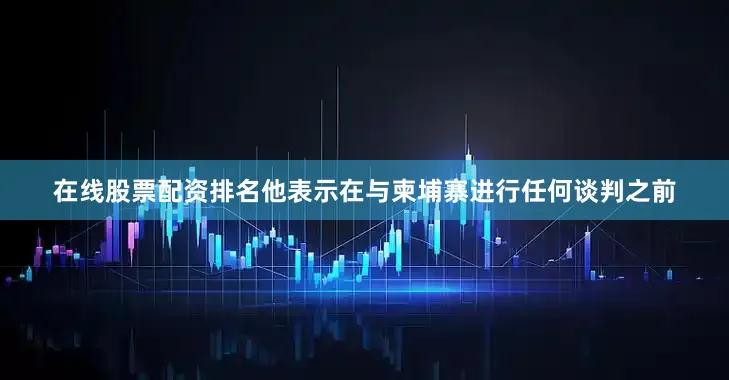 在线股票配资排名他表示在与柬埔寨进行任何谈判之前