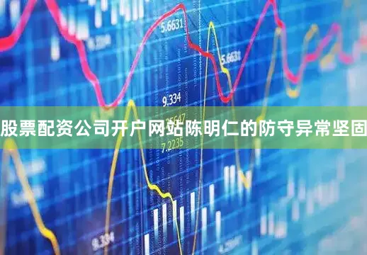 股票配资公司开户网站陈明仁的防守异常坚固