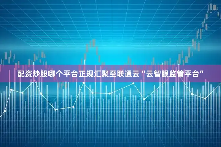 配资炒股哪个平台正规汇聚至联通云“云智眼监管平台”