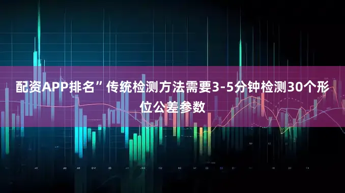 配资APP排名”传统检测方法需要3-5分钟检测30个形位公差参数