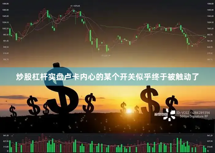 炒股杠杆实盘卢卡内心的某个开关似乎终于被触动了