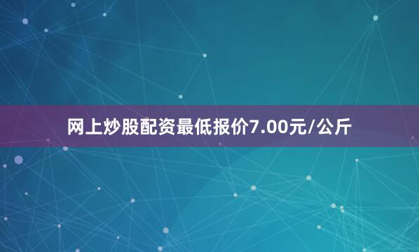 网上炒股配资最低报价7.00元/公斤