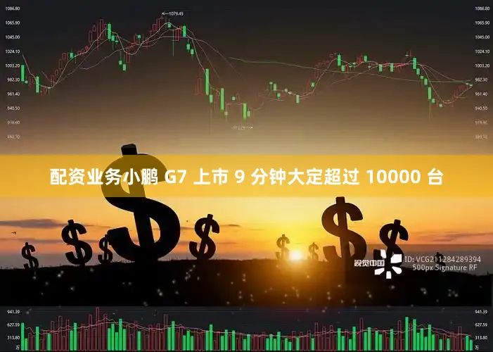 配资业务小鹏 G7 上市 9 分钟大定超过 10000 台