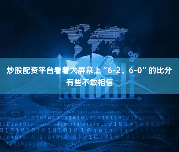 炒股配资平台看着大屏幕上“6-2、6-0”的比分有些不敢相信
