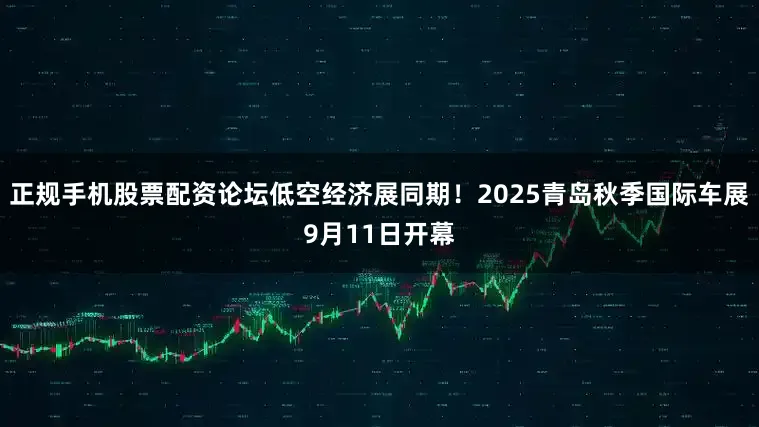正规手机股票配资论坛低空经济展同期！2025青岛秋季国际车展9月11日开幕