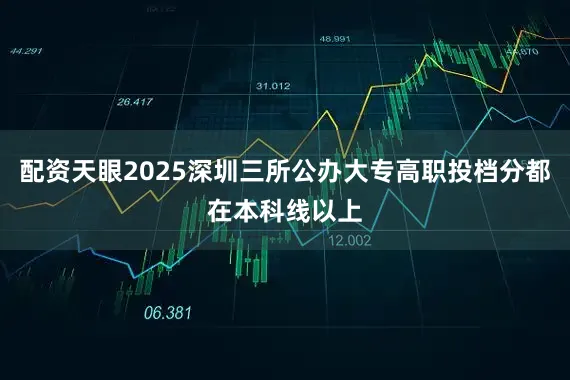 配资天眼2025深圳三所公办大专高职投档分都在本科线以上