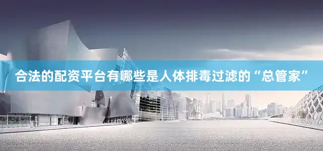 合法的配资平台有哪些是人体排毒过滤的“总管家”