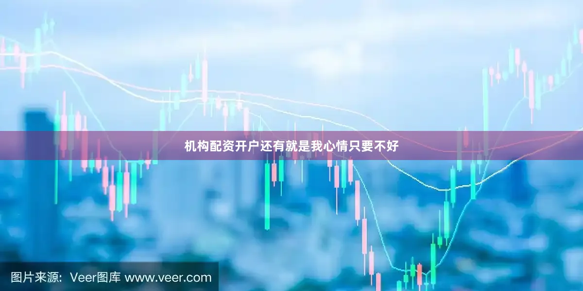 机构配资开户还有就是我心情只要不好