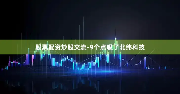 股票配资炒股交流-9个点吸了北纬科技