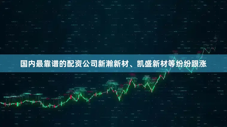 国内最靠谱的配资公司新瀚新材、凯盛新材等纷纷跟涨