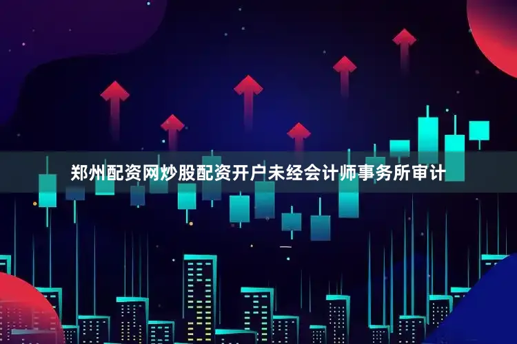 郑州配资网炒股配资开户未经会计师事务所审计