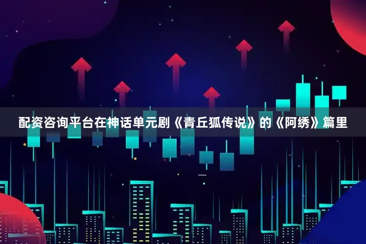配资咨询平台在神话单元剧《青丘狐传说》的《阿绣》篇里