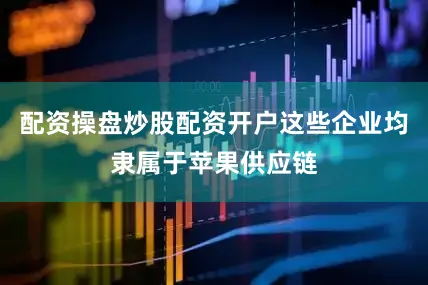 配资操盘炒股配资开户这些企业均隶属于苹果供应链
