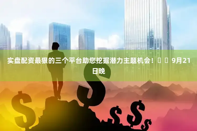 实盘配资最狠的三个平台助您挖掘潜力主题机会！		　　9月21日晚