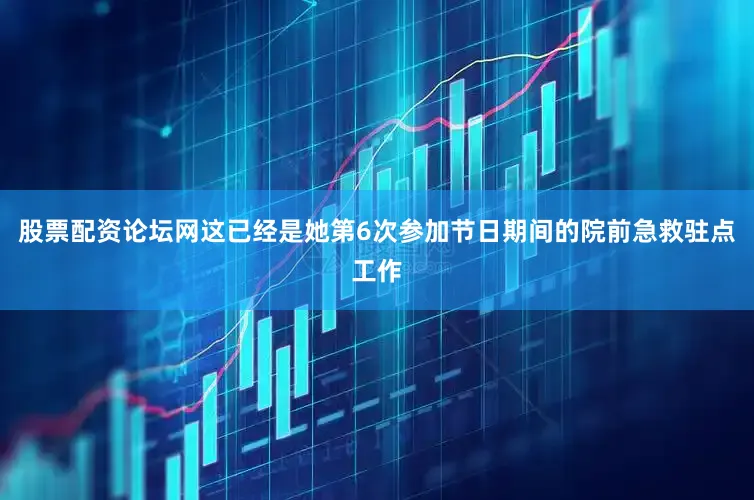 股票配资论坛网这已经是她第6次参加节日期间的院前急救驻点工作